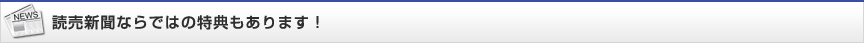 読売新聞ならではの特典もあります！